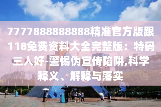 7777888888888精準官方版跟118免費資料大全完整版：特碼三人好-警惕偽宣傳陷阱,科學(xué)釋義、解釋與落實石家莊阿鷗環(huán)?？萍加邢薰? class=