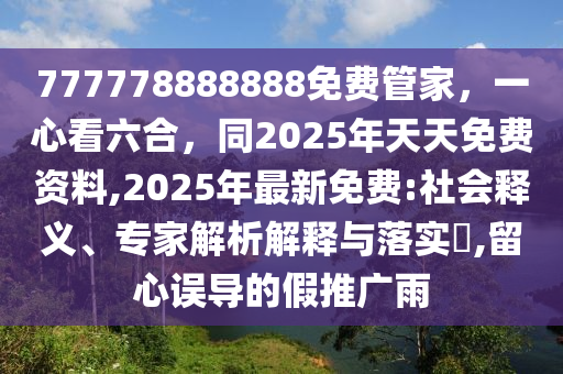 777778888888免費管家，一心看六合，同2025年天天免費資料,2025年最新免費:社會釋義、專家解析解釋與落實?,留心誤導(dǎo)的假推廣雨石家莊阿鷗環(huán)?？萍加邢薰? class=