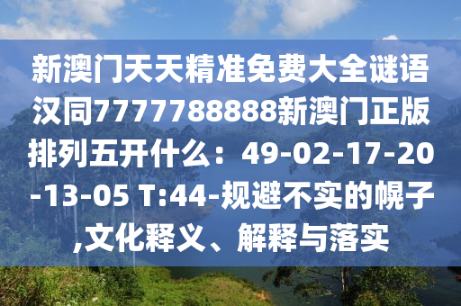 新澳門天天精準(zhǔn)免費(fèi)大全謎語(yǔ)漢同7777788888新澳門正版排列五開(kāi)什么：49-02-17-20-13-05 T:44-規(guī)避不實(shí)的幌子,文化釋義、解釋與石家莊阿鷗環(huán)?？萍加邢薰韭鋵?shí)