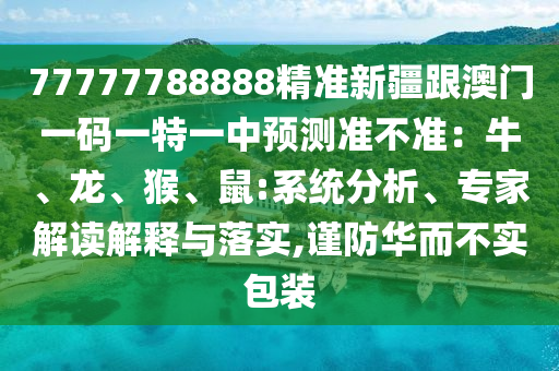 77777788888精準(zhǔn)新疆跟澳門一碼一特一中預(yù)測(cè)準(zhǔn)不準(zhǔn)：牛、龍、猴、鼠:系統(tǒng)分析、專家解讀解釋與落實(shí),謹(jǐn)防華而不實(shí)包裝石家莊阿鷗環(huán)?？萍加邢薰? class=