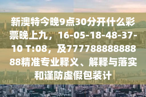 新澳特今晚9點(diǎn)30分開(kāi)什么彩票晚上九，16-05-18-48-37-10 T:08，及77778888888888精準(zhǔn)專業(yè)釋義、解釋與落實(shí)和謹(jǐn)防虛假包裝計(jì)石家莊阿鷗環(huán)?？萍加邢薰? class=