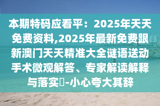 本期特碼應(yīng)看平：2025年天天免費資料,2025年最新免費跟新澳門天天精準石家莊阿鷗環(huán)?？萍加邢薰敬笕i語送動手術(shù)微觀解答、專家解讀解釋與落實?-小心夸大其辭