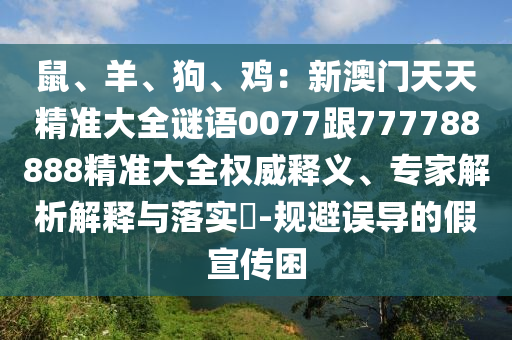 鼠、羊、狗、雞：新澳門天天精準大全謎語0077跟777788888精準大全權(quán)威釋義石家莊阿鷗環(huán)?？萍加邢薰?、專家解析解釋與落實?-規(guī)避誤導的假宣傳困