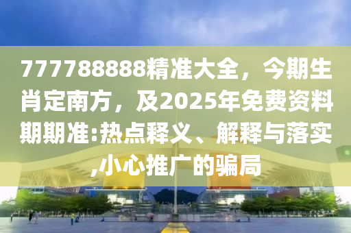 777788888精準大全，今期生肖定南方，及2025年免費資料期期準:熱點釋義、解釋與落實,小心推廣的騙局石家莊阿鷗環(huán)保科技有限公司