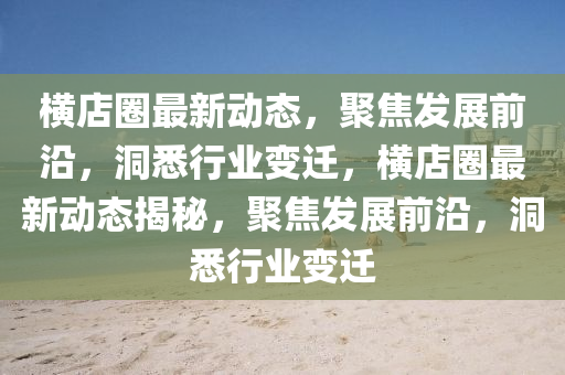 橫店圈最新動態(tài)，聚焦發(fā)展前沿，洞悉行業(yè)變遷，橫店圈最新動態(tài)揭秘，聚焦發(fā)展前沿，洞悉行業(yè)變遷石家莊阿鷗環(huán)?？萍加邢薰? class=