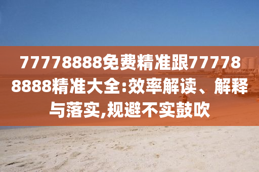 77778888免費精準跟石家莊阿鷗環(huán)?？萍加邢薰?77788888精準大全:效率解讀、解釋與落實,規(guī)避不實鼓吹