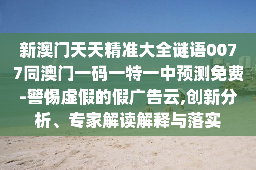 新澳門天天精準大全謎語0077同澳門一碼一特一中預(yù)測免費-警惕虛假的假廣告云,創(chuàng)新分析、專家解讀解釋與落實石家莊阿鷗環(huán)?？萍加邢薰? class=