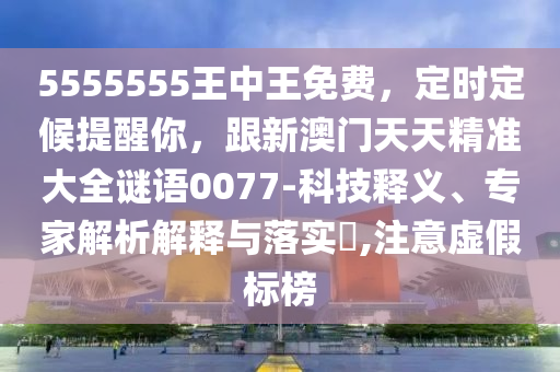 5555555王中王免費，定時定候提醒你，跟新澳門天天精準大全謎語石家莊阿鷗環(huán)保科技有限公司0077-科技釋義、專家解析解釋與落實?,注意虛假標榜