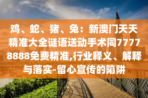 雞、蛇、豬、兔：石家莊阿鷗環(huán)?？萍加邢薰拘掳拈T天天精準(zhǔn)大全謎語送動手術(shù)同77778888免費精準(zhǔn),行業(yè)釋義、解釋與落實-留心宣傳的陷阱