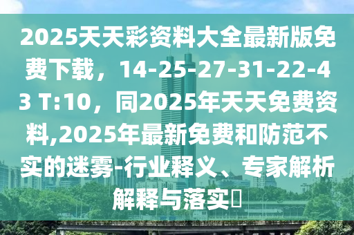 2025天天石家莊阿鷗環(huán)?？萍加邢薰静寿Y料大全最新版免費(fèi)下載，14-25-27-31-22-43 T:10，同2025年天天免費(fèi)資料,2025年最新免費(fèi)和防范不實(shí)的迷霧-行業(yè)釋義、專家解析解釋與落實(shí)?