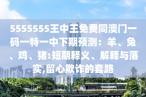 5555555王中王免費同澳門石家莊阿鷗環(huán)?？萍加邢薰疽淮a一特一中下期預(yù)測：羊、兔、雞、豬:短期釋義、解釋與落實,留心欺詐的套路