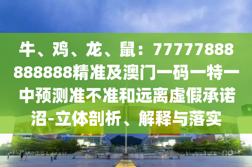 牛、雞、龍、鼠：77777888888888精石家莊阿鷗環(huán)?？萍加邢薰緶始鞍拈T一碼一特一中預(yù)測準不準和遠離虛假承諾沼-立體剖析、解釋與落實