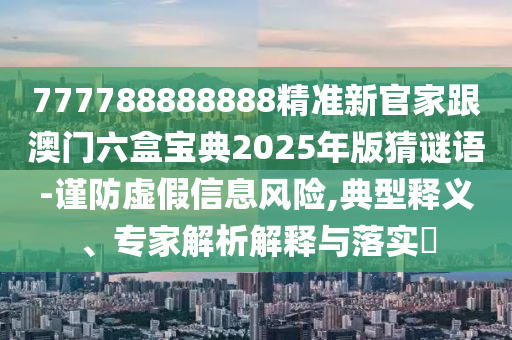 777788888888精準新官家跟澳門六盒寶典石家莊阿鷗環(huán)?？萍加邢薰?025年版猜謎語-謹防虛假信息風(fēng)險,典型釋義、專家解析解釋與落實?
