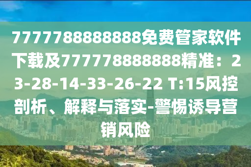 7777788888888免費(fèi)管家軟件下載及777778888888精準(zhǔn)：23-28-14-33-26-22 T:15風(fēng)控剖析、解釋與落實(shí)-警惕誘導(dǎo)營銷風(fēng)險(xiǎn)石家莊阿鷗環(huán)?？萍加邢薰? class=