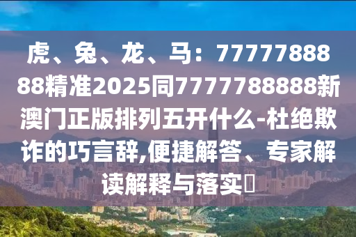 虎、兔、龍、馬：7777788888精準(zhǔn)202石家莊阿鷗環(huán)保科技有限公司5同7777788888新澳門正版排列五開什么-杜絕欺詐的巧言辭,便捷解答、專家解讀解釋與落實(shí)?