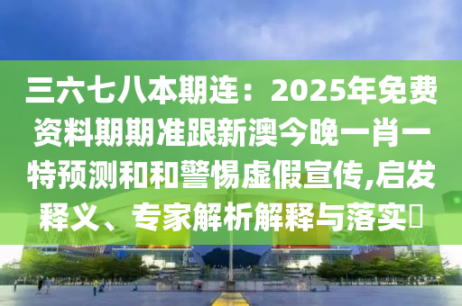 三六七八本期連：2025年免費(fèi)資料期期準(zhǔn)跟新澳今晚一肖一特預(yù)測(cè)和和警惕虛假宣傳,啟發(fā)釋義、專家解析解釋與落實(shí)?石家莊阿鷗環(huán)?？萍加邢薰? class=