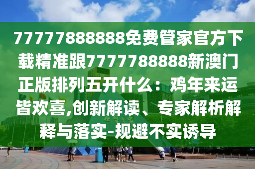 77777888888免費(fèi)管家官方下載精準(zhǔn)跟7777788888新澳門正版排列五開什么：雞年來運(yùn)皆歡喜,創(chuàng)新解讀、專家解析解釋與落實(shí)-規(guī)避不實(shí)誘導(dǎo)石家莊阿鷗環(huán)?？萍加邢薰? class=