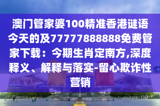 澳門管家婆100精準(zhǔn)香港謎語今天的及77777888888免費(fèi)管家下載：今期生肖定南方,深度釋義、解釋與落實(shí)-留心欺詐性營銷石家莊阿鷗環(huán)?？萍加邢薰? class=