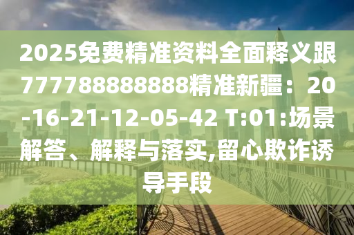 2025免費(fèi)精準(zhǔn)資料全面釋義跟777788888888精準(zhǔn)新疆：20-16-21-12-05-42 T:01:場景解答石家莊阿鷗環(huán)?？萍加邢薰?、解釋與落實(shí),留心欺詐誘導(dǎo)手段