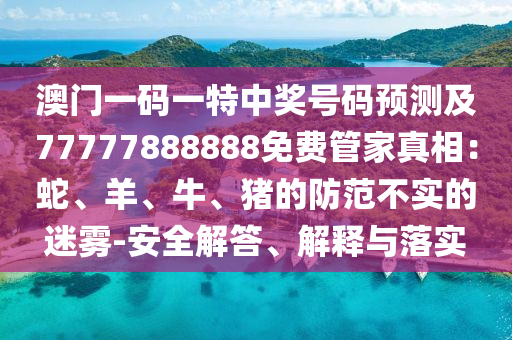 澳門一碼一特中獎(jiǎng)號(hào)碼預(yù)測及77777888888免費(fèi)管家真相：蛇、羊、牛、石家莊阿鷗環(huán)?？萍加邢薰矩i的防范不實(shí)的迷霧-安全解答、解釋與落實(shí)