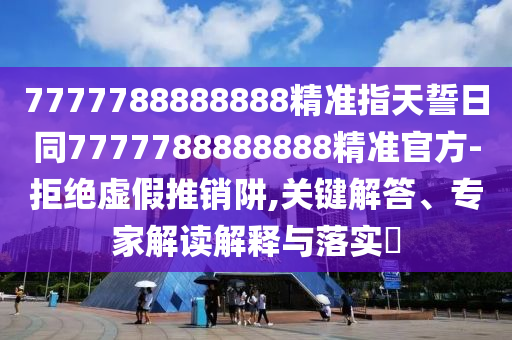 7777788888888精準指天誓日同7777788888888精準官方-拒絕虛假推銷阱,關(guān)鍵解答、專家解讀解釋與落實?石家莊阿鷗環(huán)?？萍加邢薰? class=