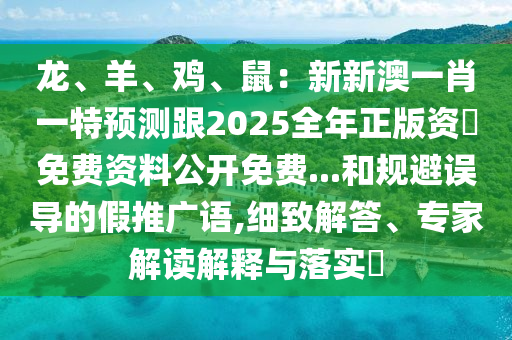 龍、羊、雞、鼠：新新澳一肖一特預測跟2025全年正版資枓免費資料公開免費...和規(guī)避誤導的假推廣語,細致解答、專家解讀解釋與落實?石家莊阿鷗環(huán)保科技有限公司