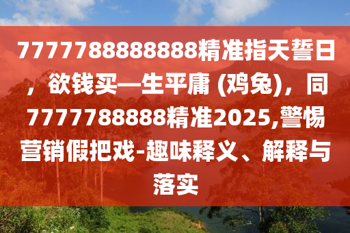 7777788888888精準(zhǔn)指天誓日，欲錢買—生平庸 (雞兔)，同7777788888精準(zhǔn)202石家莊阿鷗環(huán)?？萍加邢薰?,警惕營銷假把戲-趣味釋義、解釋與落實