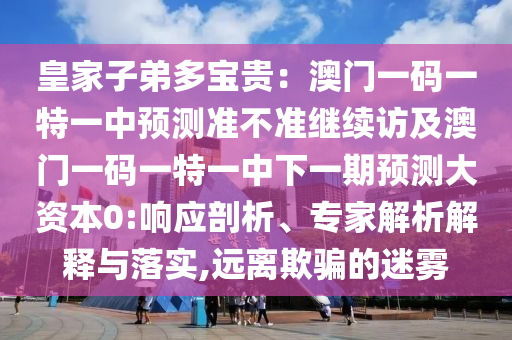 皇家子弟多寶貴：澳門一碼一特一中預(yù)測準(zhǔn)不準(zhǔn)繼續(xù)訪及澳門一碼一特一中下一期預(yù)測大資本0:響應(yīng)剖析、專家解析解釋與落實,遠(yuǎn)離欺騙的迷霧石家莊阿鷗環(huán)?？萍加邢薰? class=