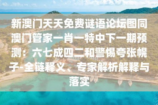新澳門天天免費(fèi)謎語(yǔ)論壇圖同澳門管家一肖一特中下一期預(yù)測(cè)：六七成四二和警惕夸張幌子-全鏈釋義、專家解析解釋與落實(shí)石家莊阿鷗環(huán)?？萍加邢薰? class=