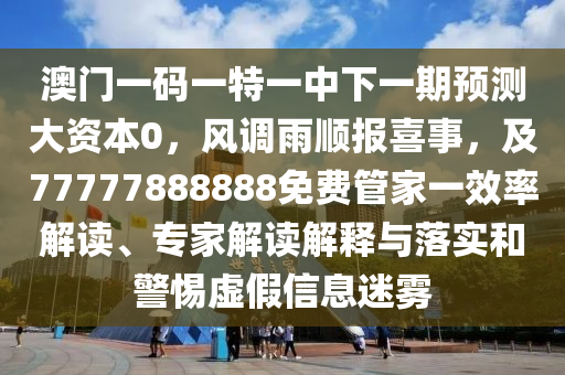 澳門一碼一特一中下一期預(yù)測(cè)大資本0，風(fēng)調(diào)雨順報(bào)喜事，及77777888888免費(fèi)管家一效率解讀、專家解讀解釋與落實(shí)和警惕虛石家莊阿鷗環(huán)?？萍加邢薰炯傩畔⒚造F
