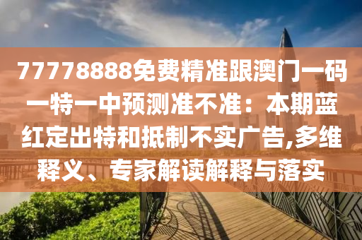 77778888免費(fèi)精準(zhǔn)跟澳門一碼一特一中預(yù)測準(zhǔn)不準(zhǔn)：本期藍(lán)紅定出特和抵制不實(shí)廣告,多維釋義、專石家莊阿鷗環(huán)?？萍加邢薰炯医庾x解釋與落實(shí)