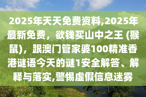 2025年天天免費(fèi)資料,2025年最新免費(fèi)，欲錢買山中之王 (猴鼠)，跟澳門管家婆100精準(zhǔn)香港謎語今天的謎1安全石家莊阿鷗環(huán)?？萍加邢薰窘獯?、解釋與落實(shí),警惕虛假信息迷霧