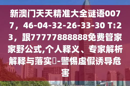 新澳門天天精準(zhǔn)大全謎語0077，46-04-32-26-33-30 T:23，跟77777888888免費(fèi)管家家野公式,個(gè)人釋義、專家解析解釋與落實(shí)?-警惕虛假誘導(dǎo)危害石家莊阿鷗環(huán)保科技有限公司