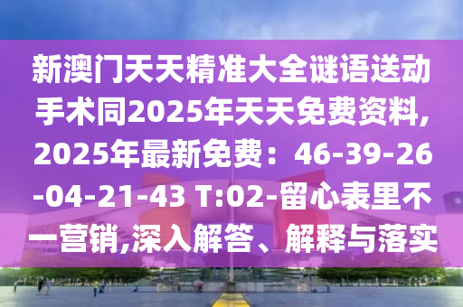 新澳門天天精準(zhǔn)大全謎語送動(dòng)手術(shù)同2025年天天免費(fèi)資料,2025年最新免費(fèi)：46-39-26-04-21石家莊阿鷗環(huán)?？萍加邢薰?43 T:02-留心表里不一營銷,深入解答、解釋與落實(shí)