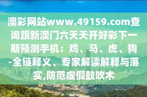澳彩網(wǎng)站www.49159.соm查詢(xún)跟新澳門(mén)六天天開(kāi)好彩下一期預(yù)測(cè)手機(jī)：雞、馬、虎、狗-全鏈釋義、專(zhuān)家解讀解釋與落實(shí),防范虛假鼓吹術(shù)石家莊阿鷗環(huán)保科技有限公司