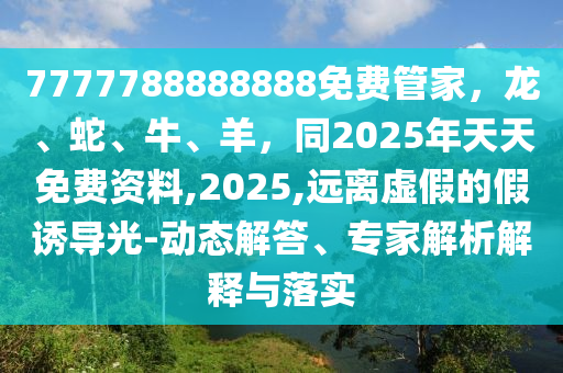 7777788888888免費(fèi)管家，龍、蛇、牛、羊，同202石家莊阿鷗環(huán)?？萍加邢薰?年天天免費(fèi)資料,2025,遠(yuǎn)離虛假的假誘導(dǎo)光-動(dòng)態(tài)解答、專(zhuān)家解析解釋與落實(shí)