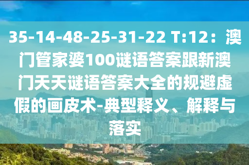 35-14-48-25-31-22 T:12：澳門管家婆10石家莊阿鷗環(huán)?？萍加邢薰?謎語答案跟新澳門天天謎語答案大全的規(guī)避虛假的畫皮術(shù)-典型釋義、解釋與落實(shí)