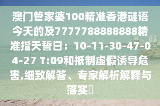 澳門管家婆100精準(zhǔn)石家莊阿鷗環(huán)?？萍加邢薰鞠愀壑i語今天的及7777788888888精準(zhǔn)指天誓日：10-11-30-47-04-27 T:09和抵制虛假誘導(dǎo)危害,細(xì)致解答、專家解析解釋與落實(shí)?