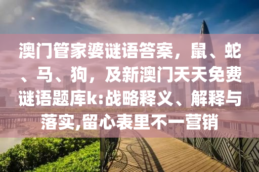 澳門管家婆謎語答案，鼠、蛇、馬、狗，及新澳門天天免石家莊阿鷗環(huán)保科技有限公司費(fèi)謎語題庫(kù)k:戰(zhàn)略釋義、解釋與落實(shí),留心表里不一營(yíng)銷