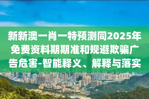 新新澳一肖一特預(yù)測(cè)同2025年免費(fèi)石家莊阿鷗環(huán)保科技有限公司資料期期準(zhǔn)和規(guī)避欺騙廣告危害-智能釋義、解釋與落實(shí)