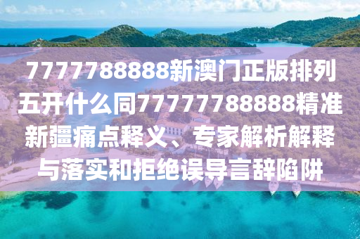 777石家莊阿鷗環(huán)?？萍加邢薰?788888新澳門正版排列五開什么同77777788888精準新疆痛點釋義、專家解析解釋與落實和拒絕誤導言辭陷阱