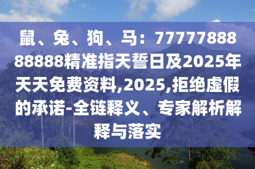鼠、兔、狗、馬：7777788888888精準指天誓日及2025年天天免費資料,2025,拒絕虛假的承諾-石家莊阿鷗環(huán)?？萍加邢薰救溼屃x、專家解析解釋與落實