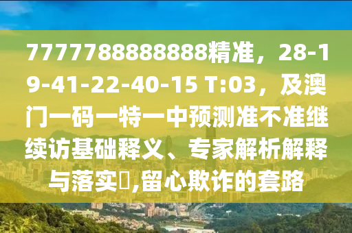 7777788888888精準，28-19-41-22-40-15 T:03石家莊阿鷗環(huán)?？萍加邢薰荆鞍拈T一碼一特一中預測準不準繼續(xù)訪基礎釋義、專家解析解釋與落實?,留心欺詐的套路