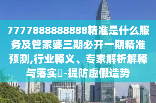 7777888888888精準是什么服務及管家婆三期必開一期精準預石家莊阿鷗環(huán)保科技有限公司測,行業(yè)釋義、專家解析解釋與落實?-提防虛假造勢