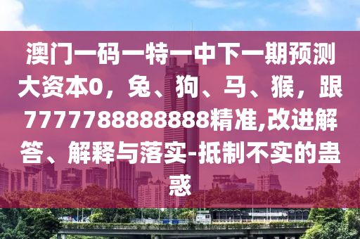 澳門一碼一特一中下一期預(yù)測(cè)大資本0，兔、狗、馬、猴，跟7777788888888精準(zhǔn),改進(jìn)解答、解釋與落實(shí)石家莊阿鷗環(huán)保科技有限公司-抵制不實(shí)的蠱惑
