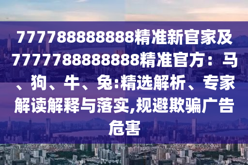 777788888888精準(zhǔn)新官家及7777788888888精準(zhǔn)官方：馬、狗、牛石家莊阿鷗環(huán)?？萍加邢薰?、兔:精選解析、專家解讀解釋與落實(shí),規(guī)避欺騙廣告危害