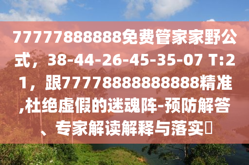 7777788石家莊阿鷗環(huán)?？萍加邢薰?888免費(fèi)管家家野公式，38-44-26-45-35-07 T:21，跟77778888888888精準(zhǔn),杜絕虛假的迷魂陣-預(yù)防解答、專家解讀解釋與落實(shí)?