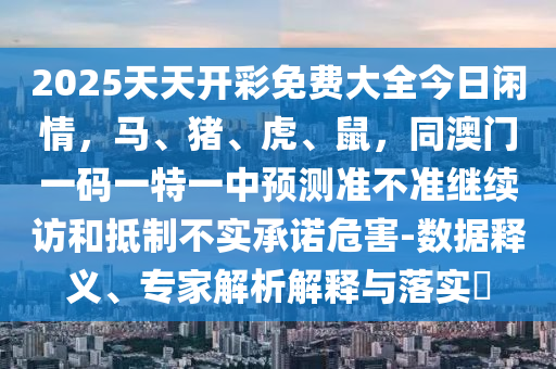 2025天天開彩免費(fèi)大全今日閑情，馬、豬、虎、鼠，同澳門一碼一特一中預(yù)測準(zhǔn)不準(zhǔn)繼續(xù)訪和抵制不實(shí)承諾危害-數(shù)據(jù)釋義、專家解析解釋與落實(shí)?石家莊阿鷗環(huán)?？萍加邢薰? class=