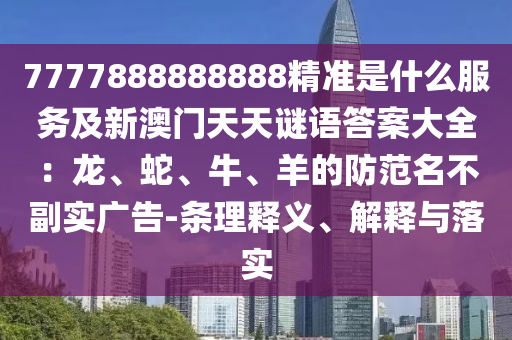 7777888888888精準(zhǔn)是什么服務(wù)及新澳門天天謎石家莊阿鷗環(huán)?？萍加邢薰菊Z答案大全：龍、蛇、牛、羊的防范名不副實(shí)廣告-條理釋義、解釋與落實(shí)