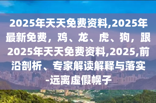 2025年天天免費資料,2025年最新免費，雞、龍、虎、狗，跟2025年天天免費資料,2025,前沿剖析、專家解讀解釋與落實-遠(yuǎn)離虛假幌子石家莊阿鷗環(huán)?？萍加邢薰? class=